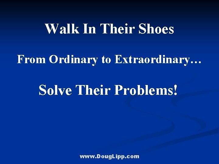 Walk In Their Shoes From Ordinary to Extraordinary… Solve Their Problems! www. Doug. Lipp.