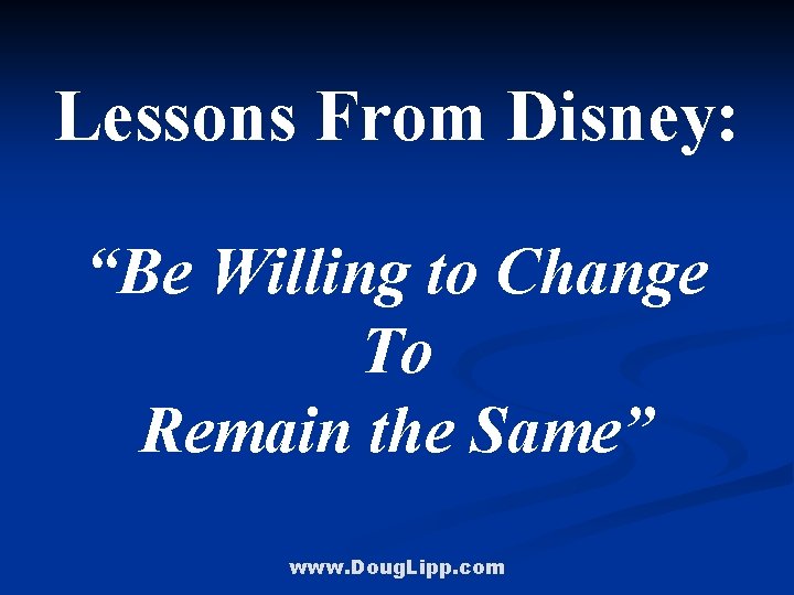 Lessons From Disney: “Be Willing to Change To Remain the Same” www. Doug. Lipp.