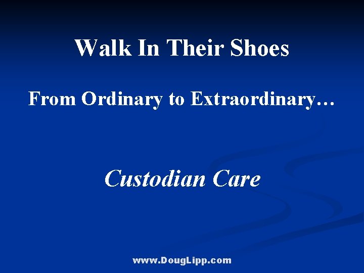 Walk In Their Shoes From Ordinary to Extraordinary… Custodian Care www. Doug. Lipp. com
