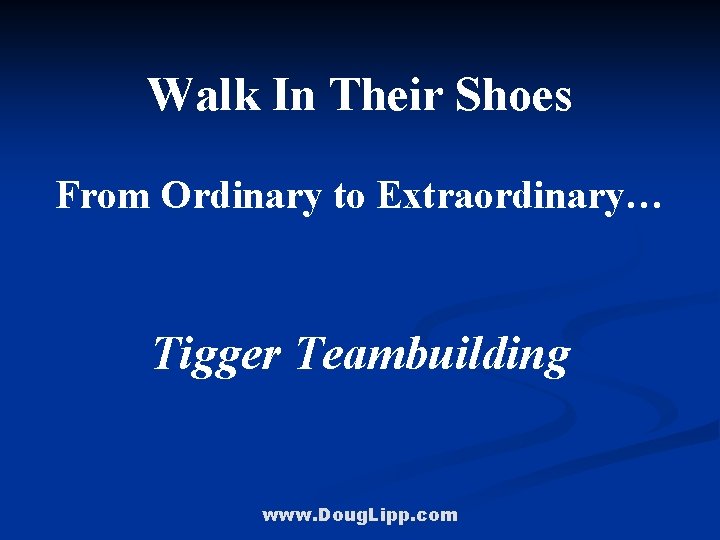 Walk In Their Shoes From Ordinary to Extraordinary… Tigger Teambuilding www. Doug. Lipp. com