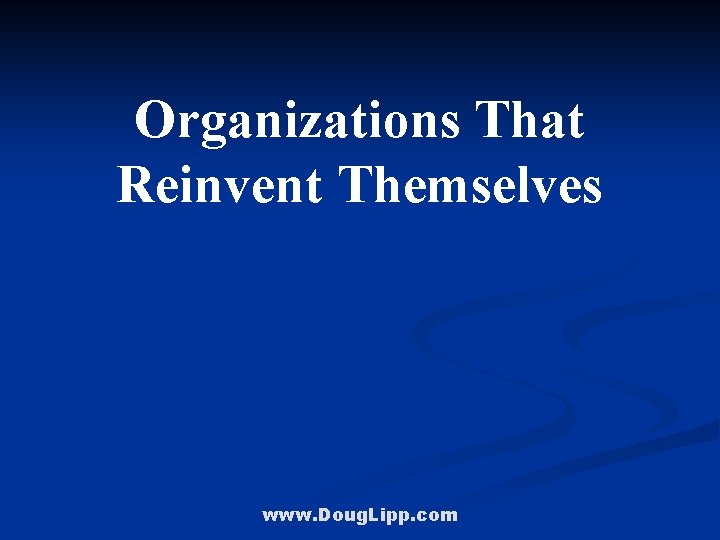 Organizations That Reinvent Themselves www. Doug. Lipp. com 