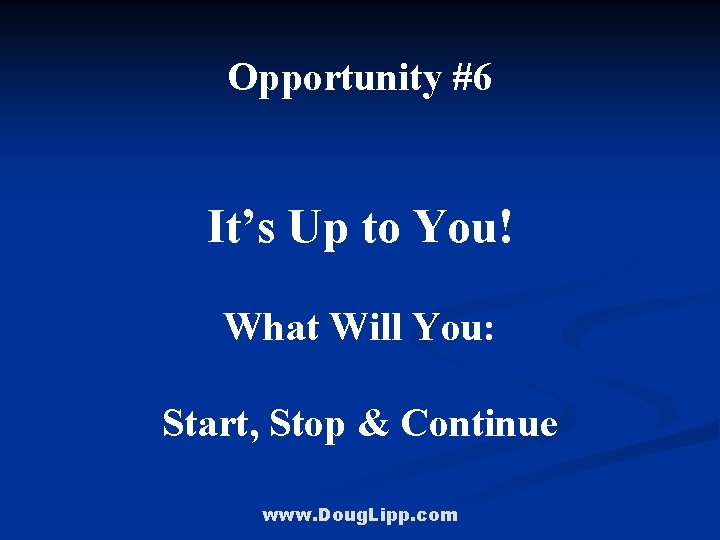 Opportunity #6 It’s Up to You! What Will You: Start, Stop & Continue www.