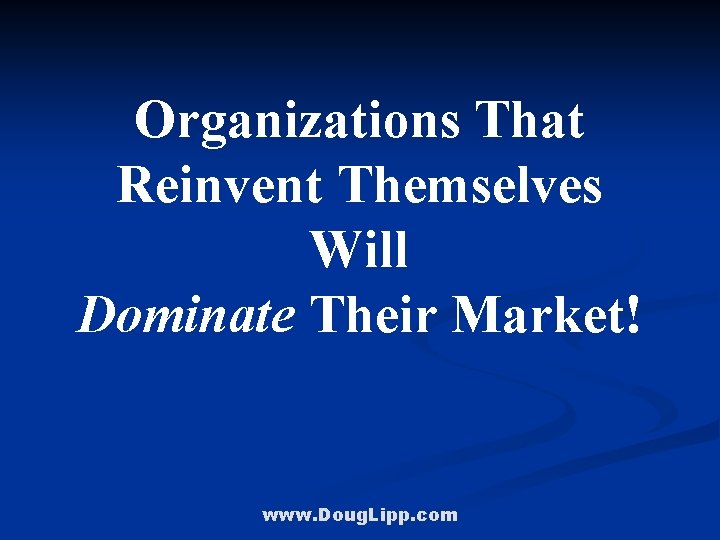 Organizations That Reinvent Themselves Will Dominate Their Market! www. Doug. Lipp. com 