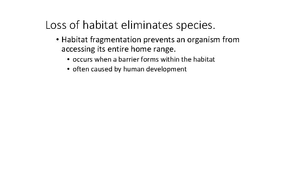 Loss of habitat eliminates species. • Habitat fragmentation prevents an organism from accessing its