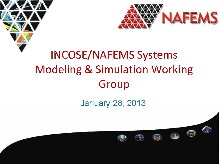 INCOSE/NAFEMS Systems Modeling & Simulation Working Group January 28, 2013 