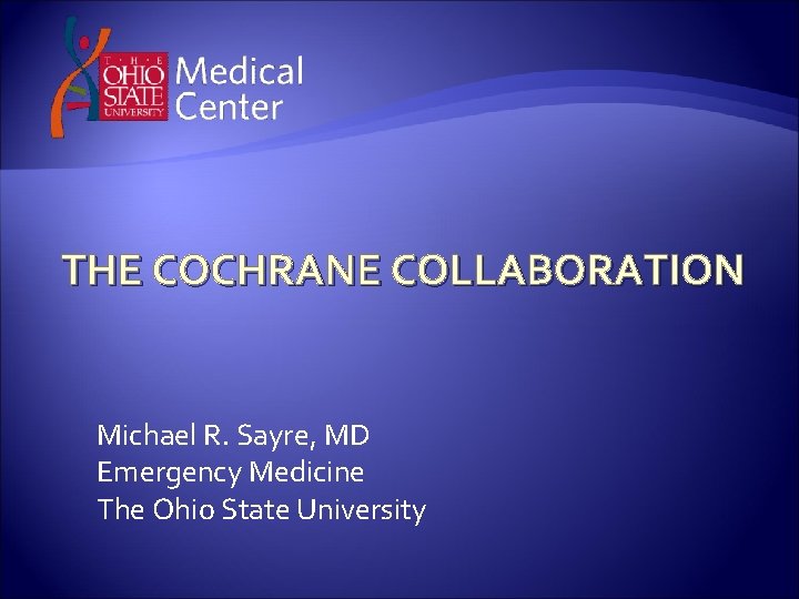 THE COCHRANE COLLABORATION Michael R. Sayre, MD Emergency Medicine The Ohio State University 