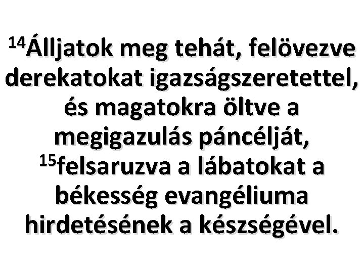 14Álljatok meg tehát, felövezve derekatokat igazságszeretettel, és magatokra öltve a megigazulás páncélját, 15 felsaruzva