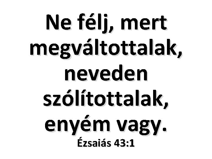 Ne félj, mert megváltottalak, neveden szólítottalak, enyém vagy. Ézsaiás 43: 1 