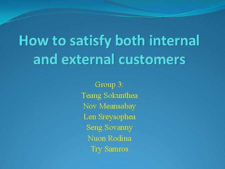 How to satisfy both internal and external customers Group 3: Teang Sokunthea Nov Meansabay