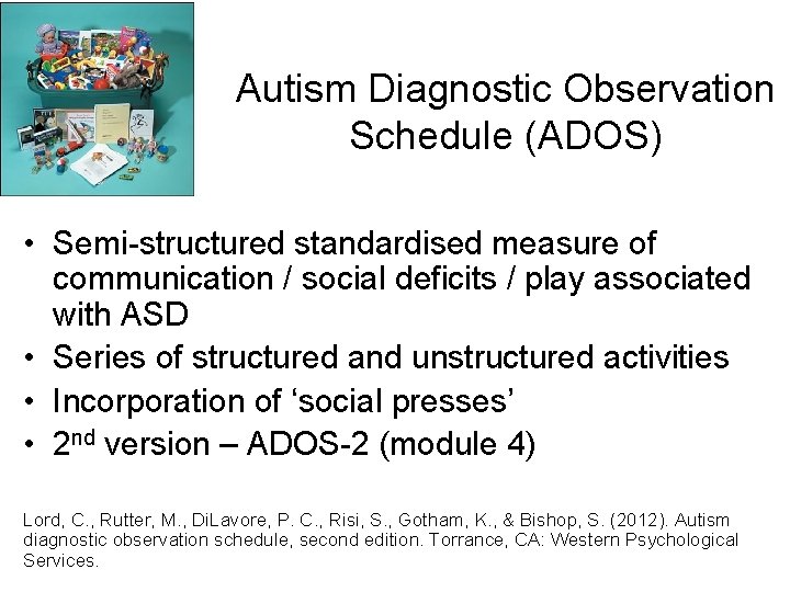 Autism Diagnostic Observation Schedule (ADOS) • Semi-structured standardised measure of communication / social deficits