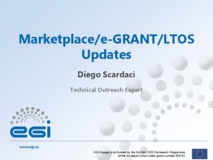 Marketplace/e-GRANT/LTOS Updates Diego Scardaci Technical Outreach Expert www. egi. eu EGI-Engage is co-funded by