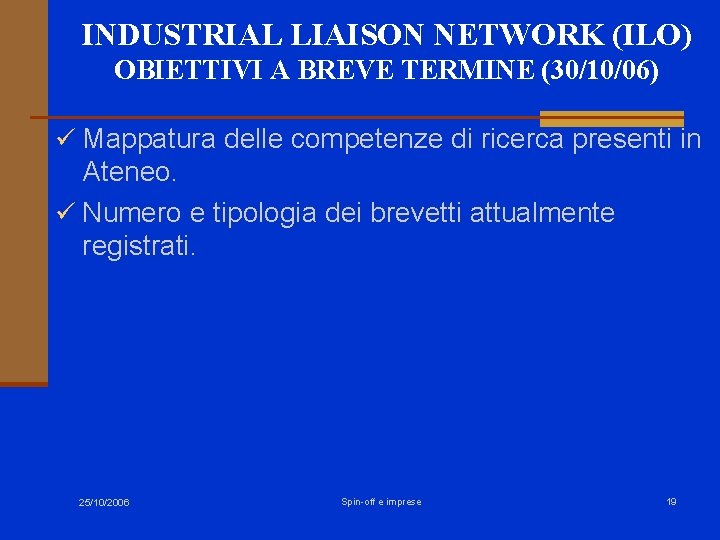 INDUSTRIAL LIAISON NETWORK (ILO) OBIETTIVI A BREVE TERMINE (30/10/06) ü Mappatura delle competenze di INDUSTRIAL LIAISON NETWORK (ILO) OBIETTIVI A BREVE TERMINE (30/10/06) ü Mappatura delle competenze di