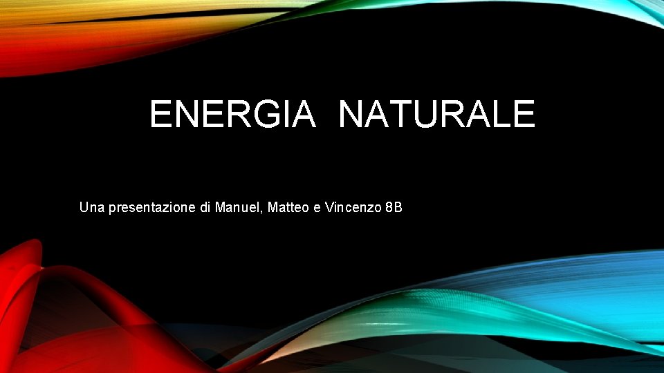 ENERGIA NATURALE Una presentazione di Manuel, Matteo e Vincenzo 8 B 