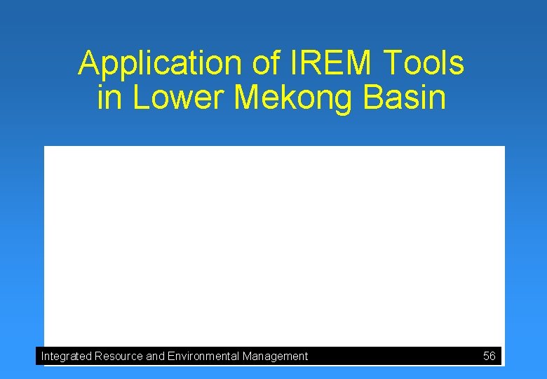 Application of IREM Tools in Lower Mekong Basin Integrated Resource and Environmental Management 56 Application of IREM Tools in Lower Mekong Basin Integrated Resource and Environmental Management 56