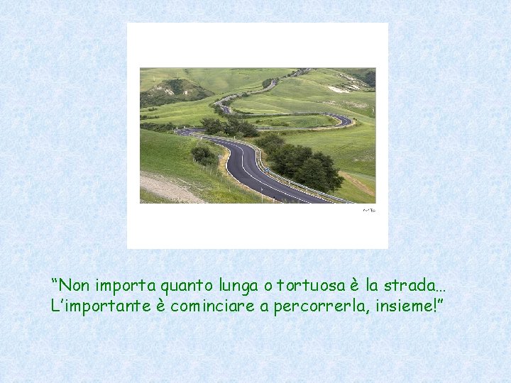 “Non importa quanto lunga o tortuosa è la strada… L’importante è cominciare a percorrerla,