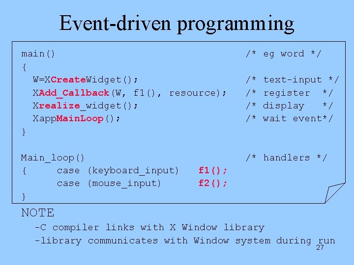 Event-driven programming main() { W=XCreate. Widget(); XAdd_Callback(W, f 1(), resource); Xrealize_widget(); Xapp. Main. Loop();