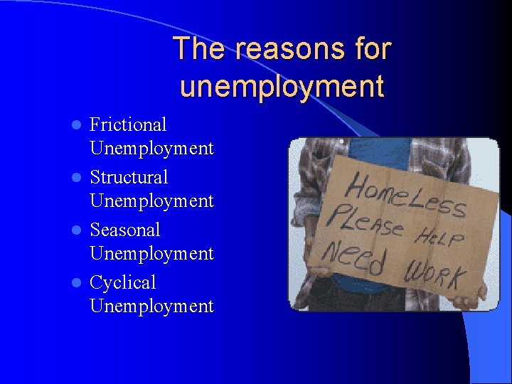 The reasons for unemployment Frictional Unemployment l Structural Unemployment l Seasonal Unemployment l Cyclical