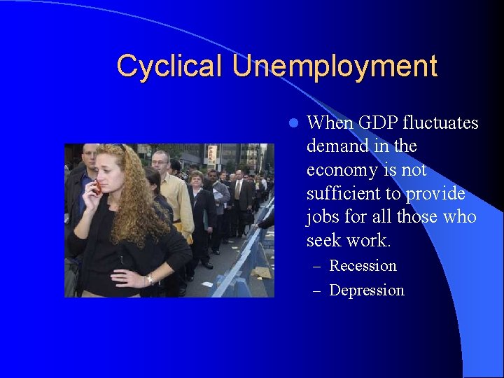 Cyclical Unemployment l When GDP fluctuates demand in the economy is not sufficient to