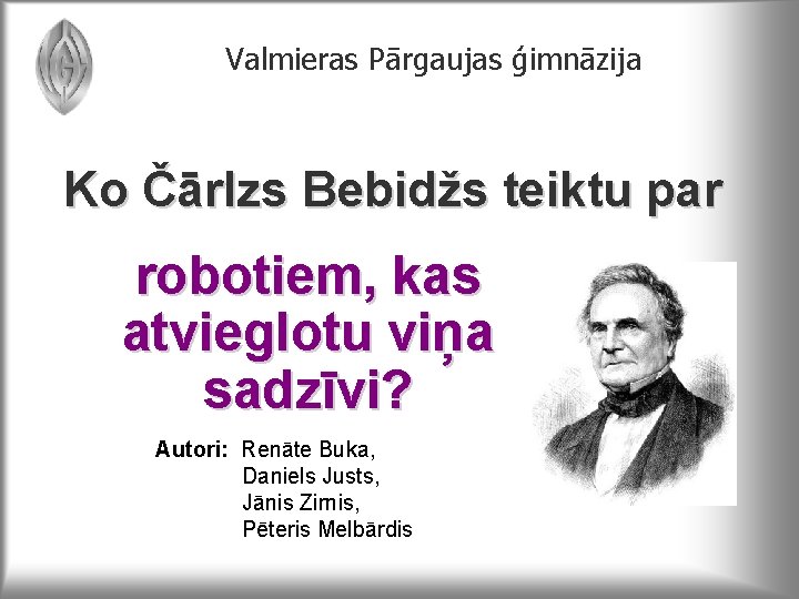 Valmieras Pārgaujas ģimnāzija Ko Čārlzs Bebidžs teiktu par robotiem, kas atvieglotu viņa sadzīvi? Autori: