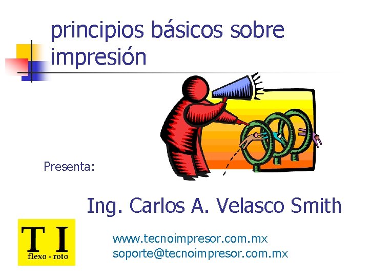 principios básicos sobre impresión Presenta: Ing. Carlos A. Velasco Smith www. tecnoimpresor. com. mx