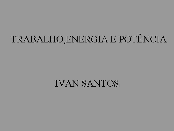 TRABALHO, ENERGIA E POTÊNCIA IVAN SANTOS 