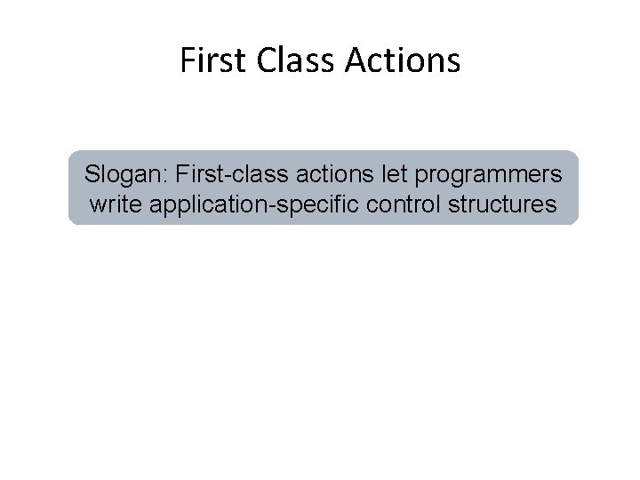 First Class Actions Slogan: First-class actions let programmers write application-specific control structures 