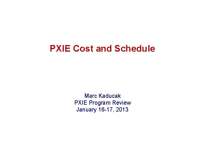 PXIE Cost and Schedule Marc Kaducak PXIE Program Review January 16 -17, 2013 