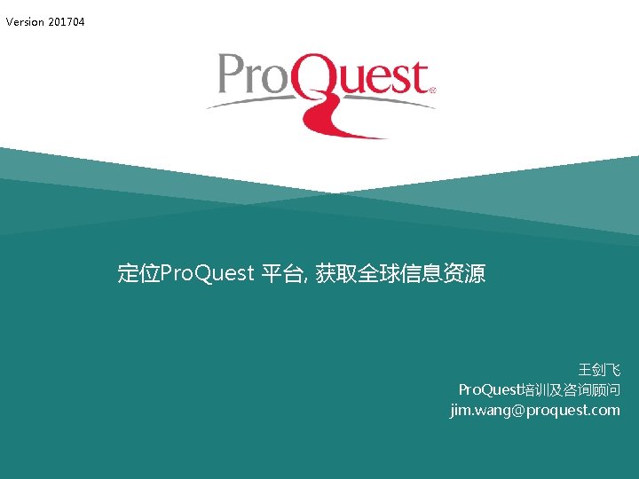 Version 201704 定位Pro. Quest 平台, 获取全球信息资源 王剑飞 Pro. Quest培训及咨询顾问 jim. wang@proquest. com 