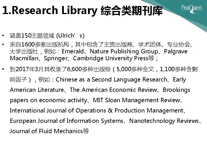 1. Research Library 综合类期刊库 • 涵盖 150主题领域 (Ulrich’s) • 来自 1600多家出版机构，其中包含了主流出版商、学术团体、专业协会、 大学出版社，例如：Emerald、Nature Publishing Group、Palgrave