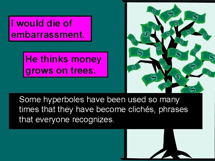 I would die of embarrassment. He thinks money grows on trees. Some hyperboles have