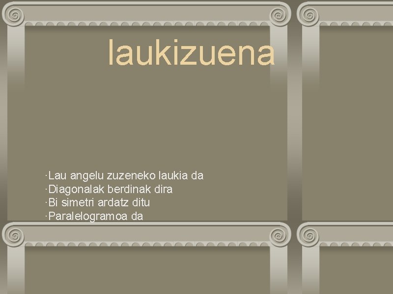 laukizuena ·Lau angelu zuzeneko laukia da ·Diagonalak berdinak dira ·Bi simetri ardatz ditu ·Paralelogramoa