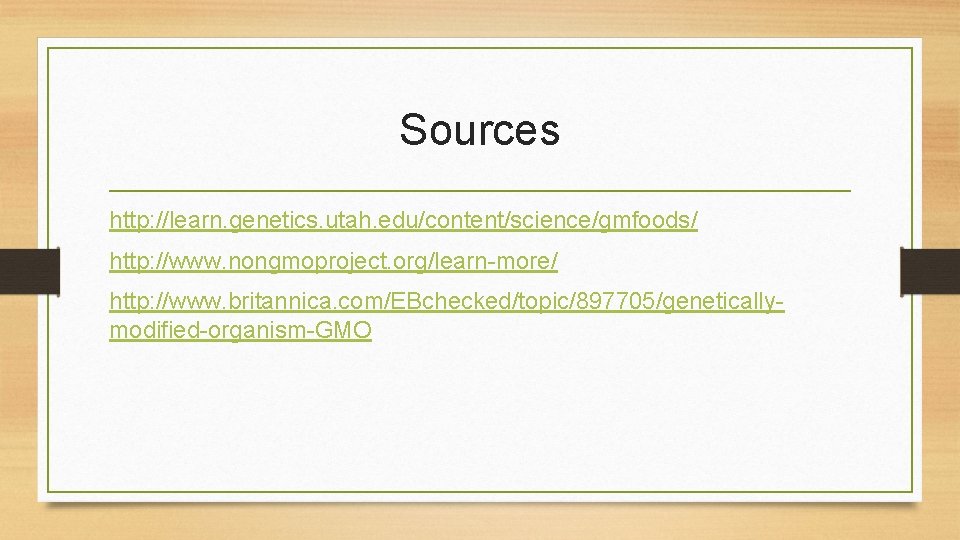 Sources http: //learn. genetics. utah. edu/content/science/gmfoods/ http: //www. nongmoproject. org/learn-more/ http: //www. britannica. com/EBchecked/topic/897705/geneticallymodified-organism-GMO Sources http: //learn. genetics. utah. edu/content/science/gmfoods/ http: //www. nongmoproject. org/learn-more/ http: //www. britannica. com/EBchecked/topic/897705/geneticallymodified-organism-GMO