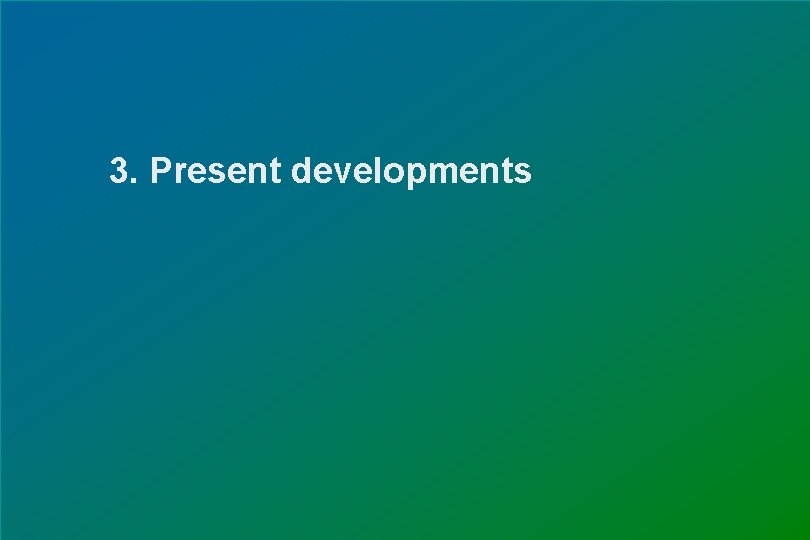 3. Present developments 