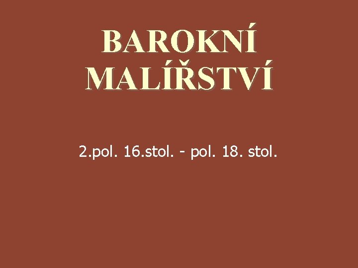 BAROKNÍ MALÍŘSTVÍ 2. pol. 16. stol. - pol. 18. stol. 