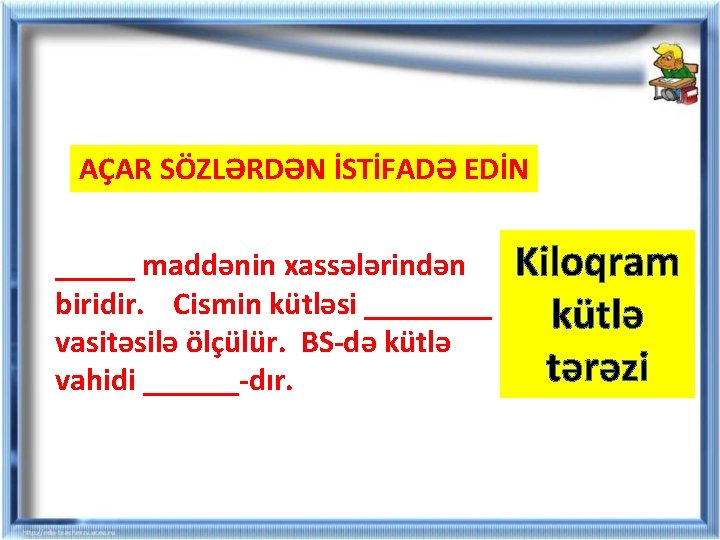 AÇAR SÖZLƏRDƏN İSTİFADƏ EDİN _____ maddənin xassələrindən biridir. Cismin kütləsi ____ vasitəsilə ölçülür. BS-də AÇAR SÖZLƏRDƏN İSTİFADƏ EDİN _____ maddənin xassələrindən biridir. Cismin kütləsi ____ vasitəsilə ölçülür. BS-də