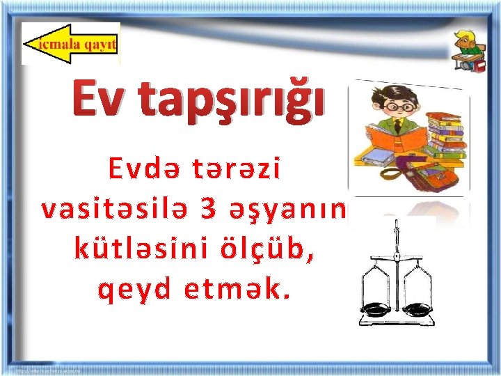 Ev tapşırığı Evdə tərəzi vasitəsilə 3 əşyanın kütləsini ölçüb, qeyd etmək. Ev tapşırığı Evdə tərəzi vasitəsilə 3 əşyanın kütləsini ölçüb, qeyd etmək.