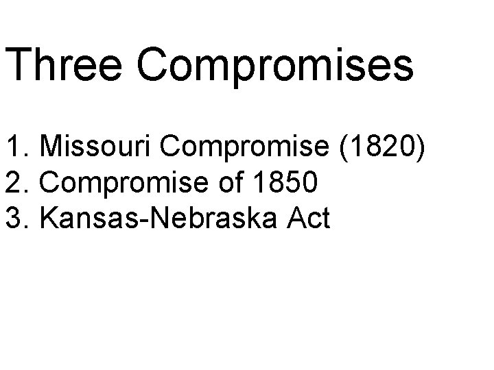 Three Compromises 1. Missouri Compromise (1820) 2. Compromise of 1850 3. Kansas-Nebraska Act 