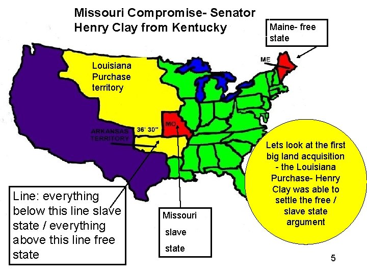 Missouri Compromise- Senator Henry Clay from Kentucky Maine- free state Louisiana Purchase territory Line: Missouri Compromise- Senator Henry Clay from Kentucky Maine- free state Louisiana Purchase territory Line: