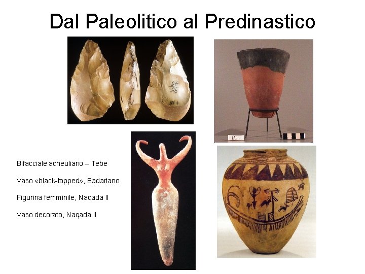 Dal Paleolitico al Predinastico Bifacciale acheuliano – Tebe Vaso «black-topped» , Badariano Figurina femminile, Dal Paleolitico al Predinastico Bifacciale acheuliano – Tebe Vaso «black-topped» , Badariano Figurina femminile,