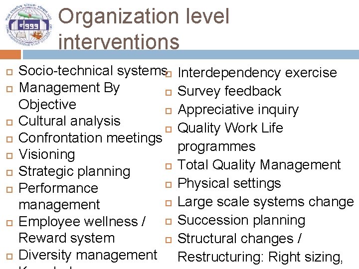 Organization level interventions Socio-technical systems Management By Objective Cultural analysis Confrontation meetings Visioning Strategic