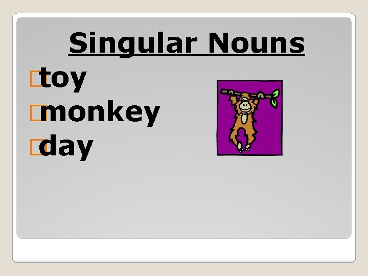 Singular Nouns � toy � monkey � day 