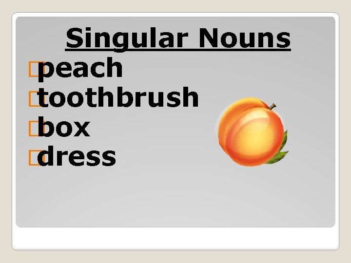 Singular Nouns � peach � toothbrush � box � dress 