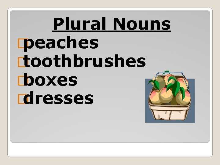 Plural Nouns � peaches � toothbrushes � boxes � dresses 