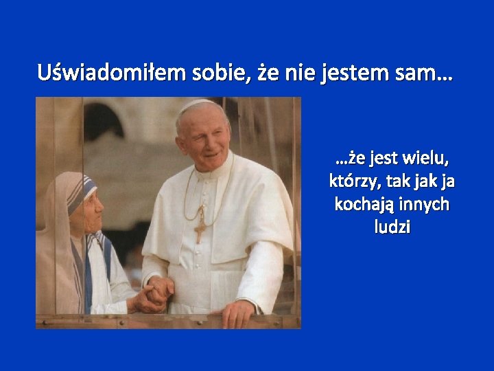 Uświadomiłem sobie, że nie jestem sam… …że jest wielu, którzy, tak ja kochają innych