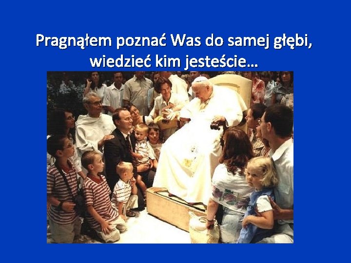 Pragnąłem poznać Was do samej głębi, wiedzieć kim jesteście… 