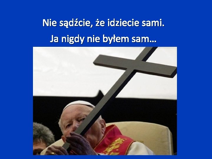 Nie sądźcie, że idziecie sami. Ja nigdy nie byłem sam… 