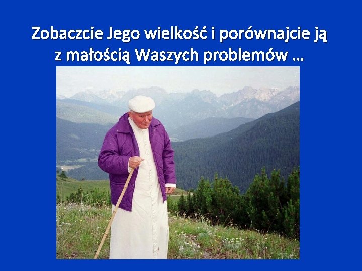 Zobaczcie Jego wielkość i porównajcie ją z małością Waszych problemów … 