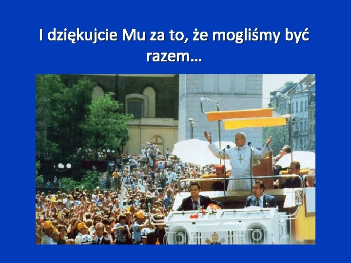 I dziękujcie Mu za to, że mogliśmy być razem… 