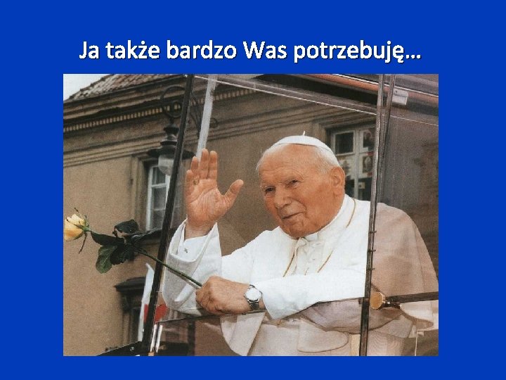 Ja także bardzo Was potrzebuję… 