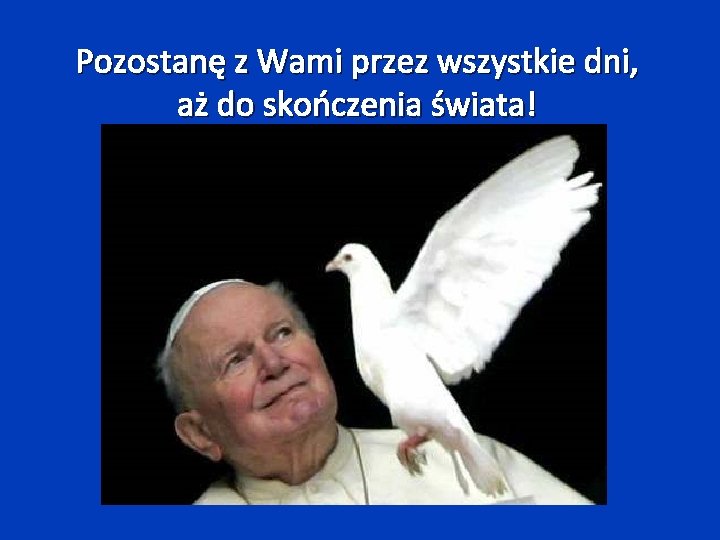 Pozostanę z Wami przez wszystkie dni, aż do skończenia świata! 